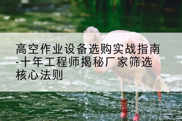 伊美剪叉式升降机厂家-高空作业设备选购实战指南-十年工程师揭秘厂家筛选核心法则