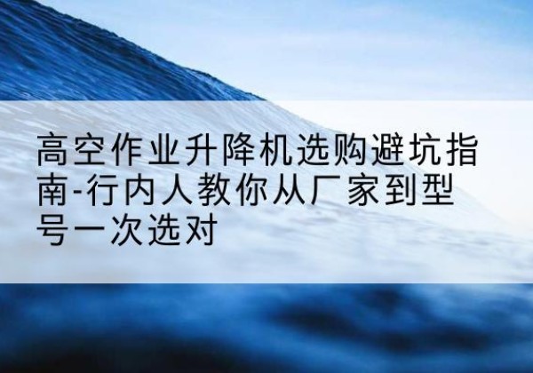 伊美升降平台厂家-高空作业升降机选购避坑指南-行内人教你从厂家到型号一次选对