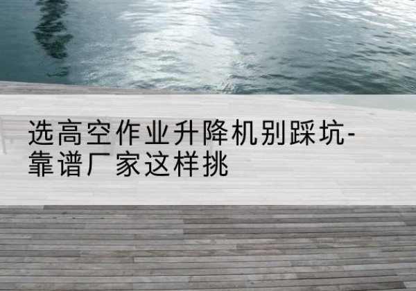 伊美剪叉式升降机厂家-选高空作业升降机别踩坑-靠谱厂家这样挑