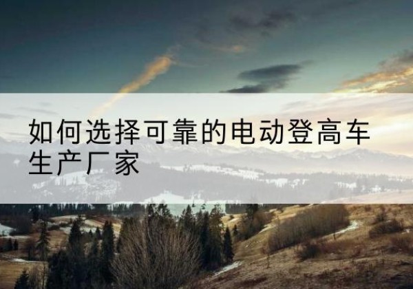 伊美电动登高车厂家-如何选择可靠的电动登高车生产厂家