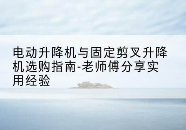 伊美电动升降机怎么选-电动升降机与固定剪叉升降机选购指南-老师傅分享实用经验