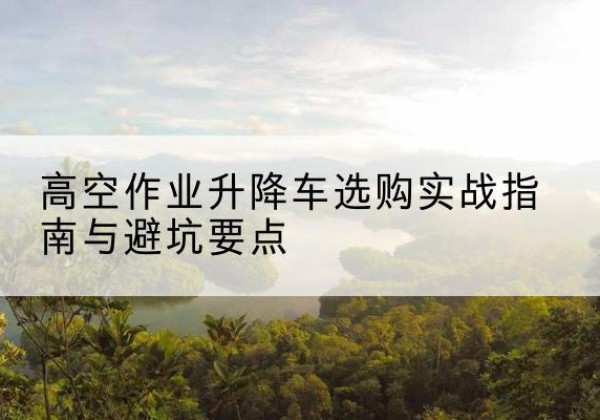 伊美升降车怎么选-高空作业升降车选购实战指南与避坑要点