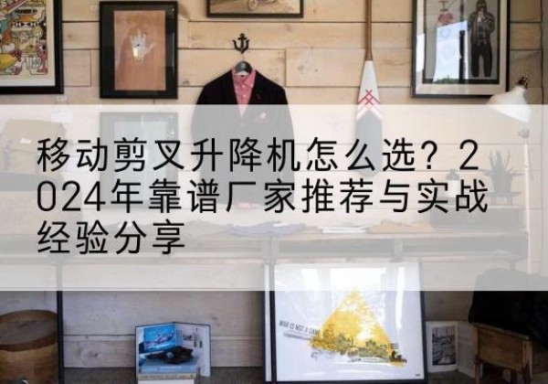 伊美升降平台厂家推荐-移动剪叉升降机怎么选？2024年靠谱厂家推荐与实战经验分享