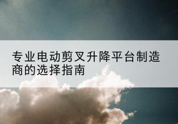 伊美电动剪叉升降平台厂家-专业电动剪叉升降平台制造商的选择指南