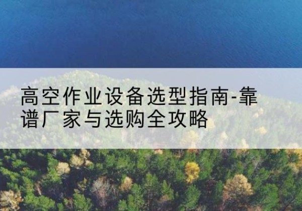 伊美升降车厂家-高空作业设备选型指南-靠谱厂家与选购全攻略