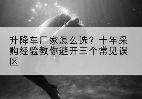 伊美升降车厂家-怎么选？十年采购经验教你避开三个常见误区