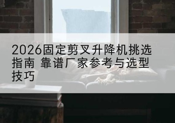 伊美固定剪叉升降机厂家推荐-2026固定剪叉升降机挑选指南 靠谱厂家参考与选型技巧